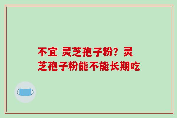 不宜 灵芝孢子粉？灵芝孢子粉能不能长期吃