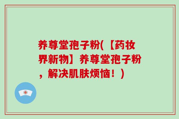 养尊堂孢子粉(【药妆界新物】养尊堂孢子粉，解决烦恼！)