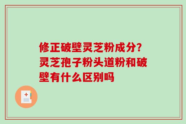 修正破壁灵芝粉成分？灵芝孢子粉头道粉和破壁有什么区别吗