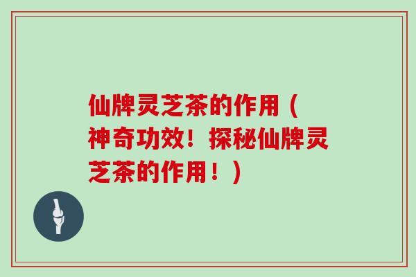 仙牌灵芝茶的作用 (神奇功效！探秘仙牌灵芝茶的作用！)