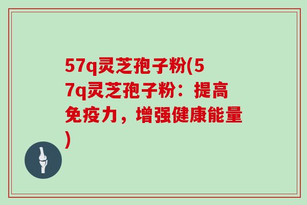 57q灵芝孢子粉(57q灵芝孢子粉：提高免疫力，增强健康能量)