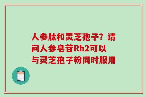 人参肽和灵芝孢子？请问人参皂苷Rh2可以与灵芝孢子粉同时服用