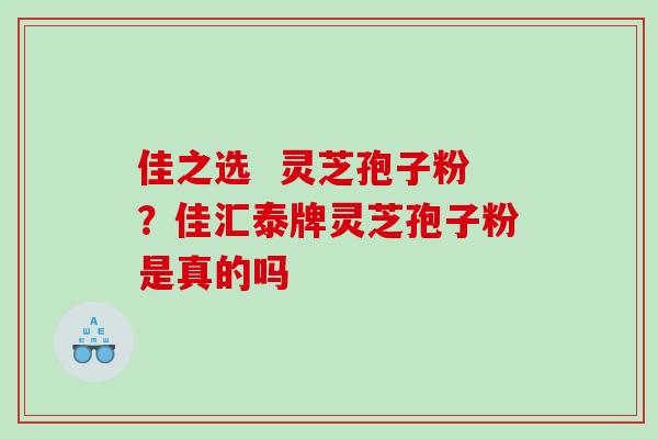 佳之选  灵芝孢子粉？佳汇泰牌灵芝孢子粉是真的吗
