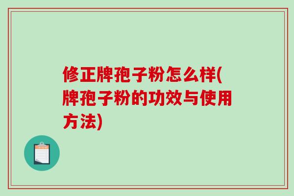 修正牌孢子粉怎么样(牌孢子粉的功效与使用方法)