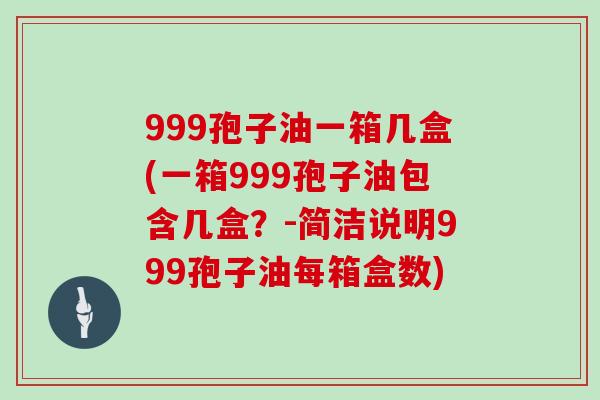999孢子油一箱几盒(一箱999孢子油包含几盒？-简洁说明999孢子油每箱盒数)