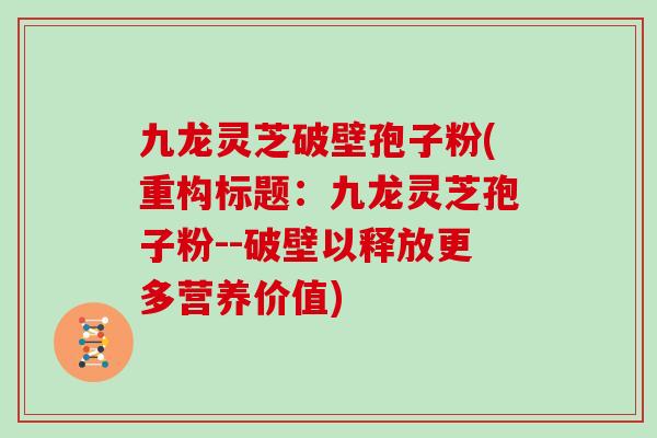 九龙灵芝破壁孢子粉(重构标题：九龙灵芝孢子粉--破壁以释放更多营养价值)