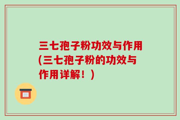 三七孢子粉功效与作用(三七孢子粉的功效与作用详解！)
