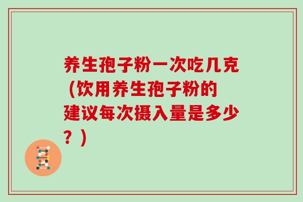 养生孢子粉一次吃几克 (饮用养生孢子粉的建议每次摄入量是多少？)