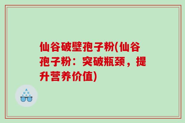 仙谷破壁孢子粉(仙谷孢子粉：突破瓶颈，提升营养价值)