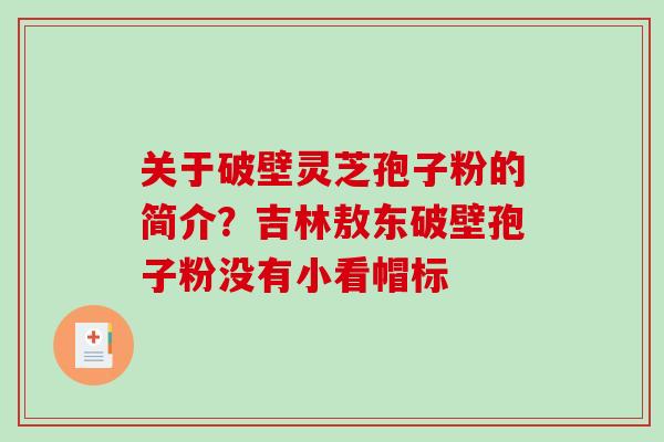 关于破壁灵芝孢子粉的简介？吉林敖东破壁孢子粉没有小看帽标