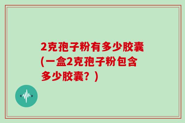 2克孢子粉有多少胶囊(一盒2克孢子粉包含多少胶囊？)