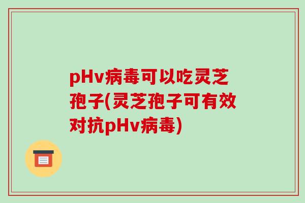 pHv可以吃灵芝孢子(灵芝孢子可有效对抗pHv)