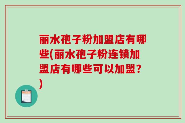 丽水孢子粉加盟店有哪些(丽水孢子粉连锁加盟店有哪些可以加盟？)