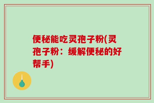 能吃灵孢子粉(灵孢子粉：缓解的好帮手)