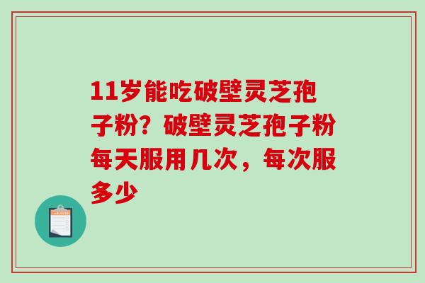 11岁能吃破壁灵芝孢子粉？破壁灵芝孢子粉每天服用几次，每次服多少