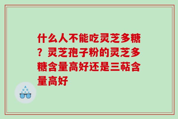 什么人不能吃灵芝多糖？灵芝孢子粉的灵芝多糖含量高好还是三萜含量高好