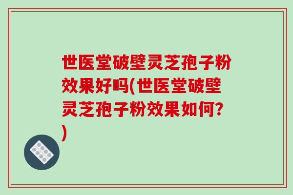 世医堂破壁灵芝孢子粉效果好吗(世医堂破壁灵芝孢子粉效果如何？)