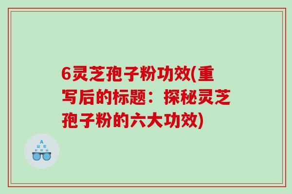6灵芝孢子粉功效(重写后的标题：探秘灵芝孢子粉的六大功效)