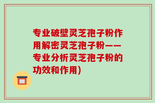 专业破壁灵芝孢子粉作用解密灵芝孢子粉——专业分析灵芝孢子粉的功效和作用)