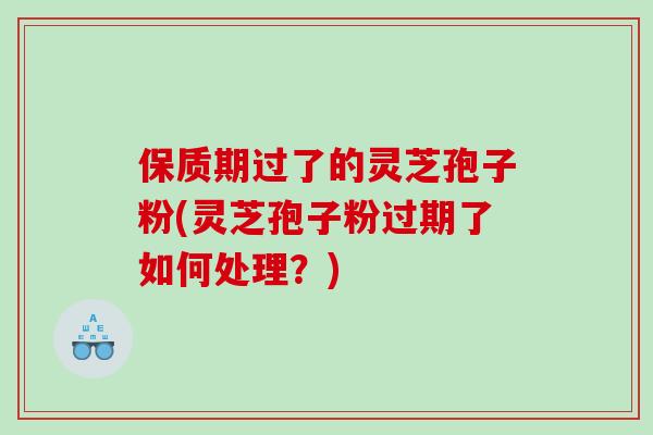 保质期过了的灵芝孢子粉(灵芝孢子粉过期了如何处理？)