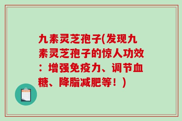 九素灵芝孢子(发现九素灵芝孢子的惊人功效：增强免疫力、调节、等！)