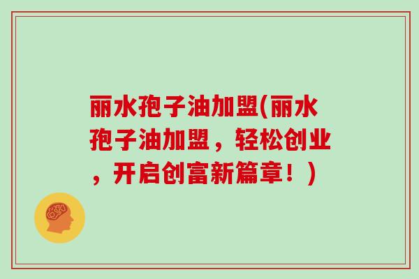 丽水孢子油加盟(丽水孢子油加盟，轻松创业，开启创富新篇章！)