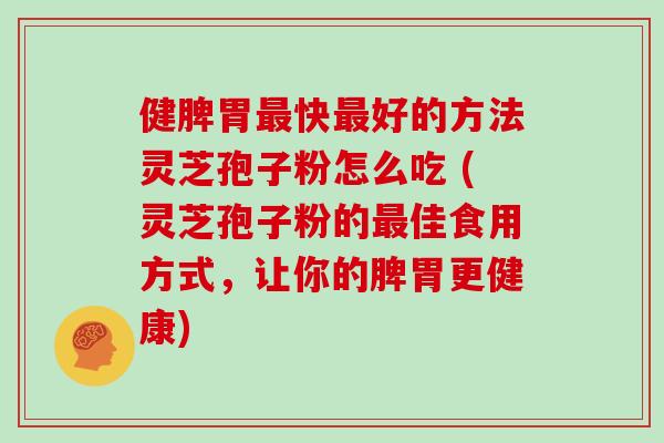 健脾胃快好的方法灵芝孢子粉怎么吃 (灵芝孢子粉的佳食用方式，让你的脾胃更健康)
