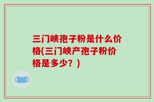 三门峡孢子粉是什么价格(三门峡产孢子粉价格是多少？)