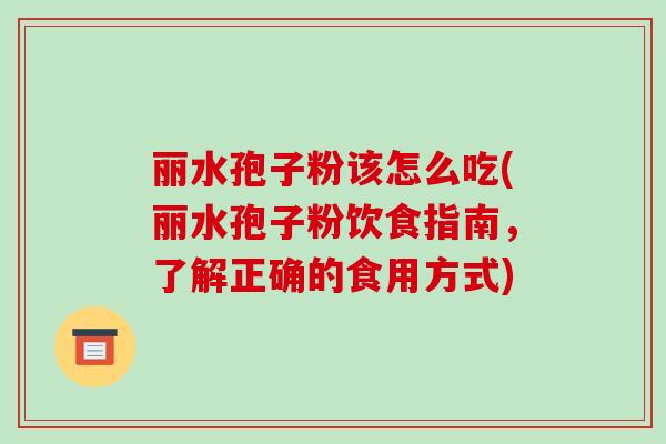 丽水孢子粉该怎么吃(丽水孢子粉饮食指南，了解正确的食用方式)