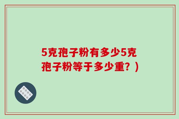 5克孢子粉有多少5克孢子粉等于多少重？)