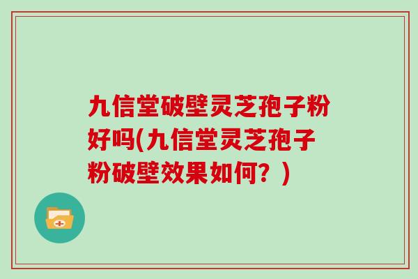 九信堂破壁灵芝孢子粉好吗(九信堂灵芝孢子粉破壁效果如何？)