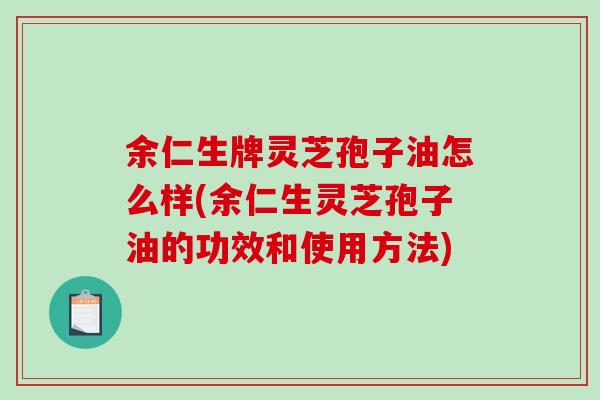 余仁生牌灵芝孢子油怎么样(余仁生灵芝孢子油的功效和使用方法)