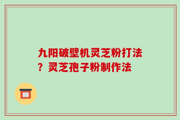 九阳破壁机灵芝粉打法？灵芝孢子粉制作法