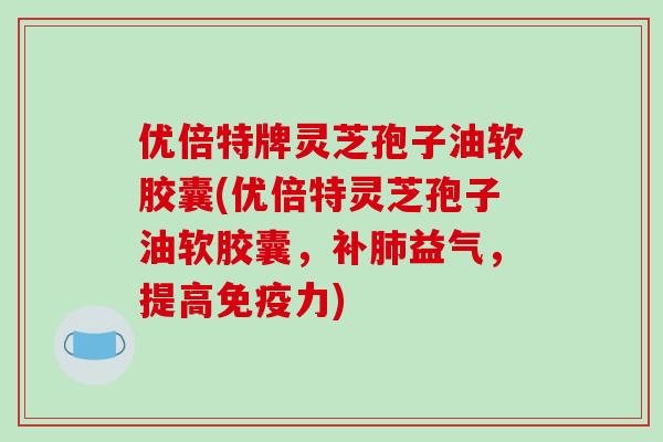 优倍特牌灵芝孢子油软胶囊(优倍特灵芝孢子油软胶囊，补益气，提高免疫力)