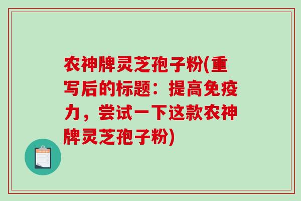 农神牌灵芝孢子粉(重写后的标题：提高免疫力，尝试一下这款农神牌灵芝孢子粉)