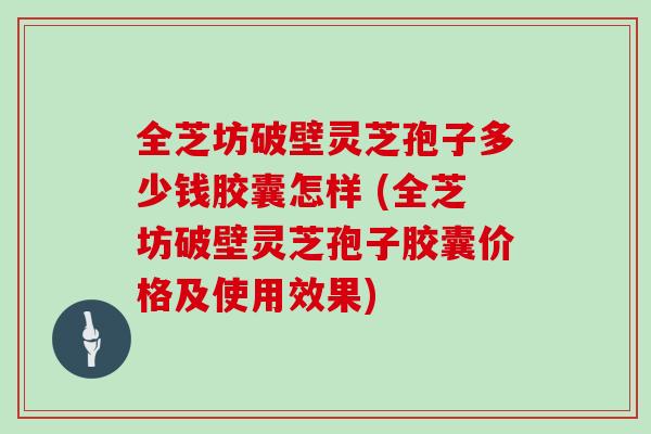 全芝坊破壁灵芝孢子多少钱胶囊怎样 (全芝坊破壁灵芝孢子胶囊价格及使用效果)
