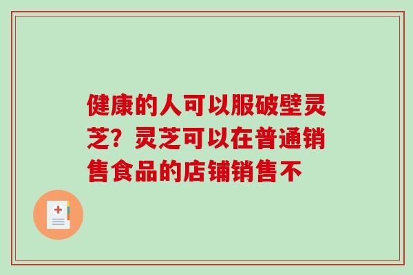 健康的人可以服破壁灵芝？灵芝可以在普通销售食品的店铺销售不