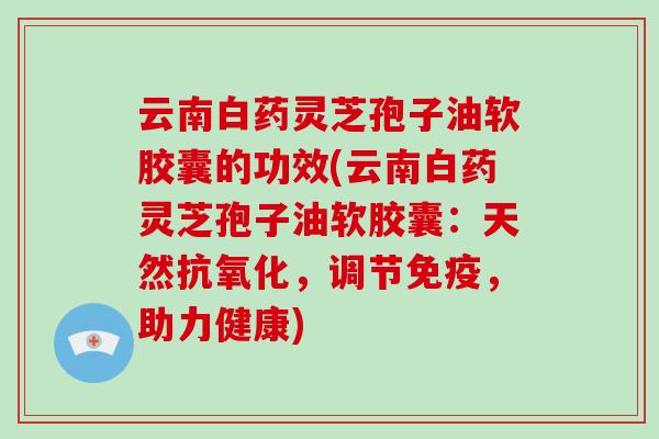 云南白药灵芝孢子油软胶囊的功效(云南白药灵芝孢子油软胶囊：天然，调节免疫，助力健康)