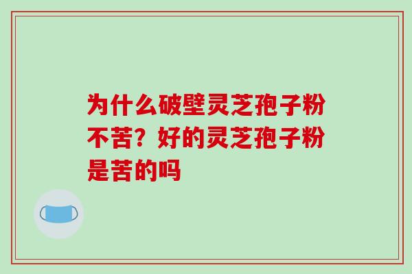 为什么破壁灵芝孢子粉不苦？好的灵芝孢子粉是苦的吗
