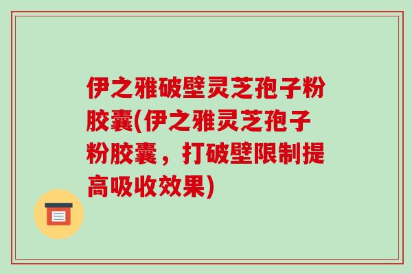 伊之雅破壁灵芝孢子粉胶囊(伊之雅灵芝孢子粉胶囊，打破壁限制提高吸收效果)