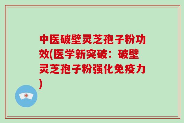 中医破壁灵芝孢子粉功效(医学新突破：破壁灵芝孢子粉强化免疫力)
