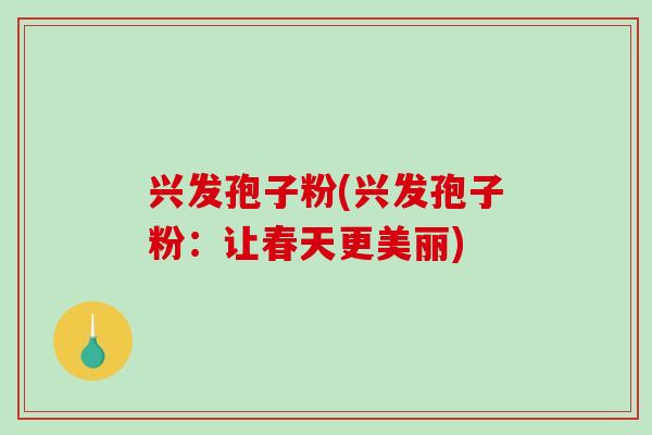 兴发孢子粉(兴发孢子粉：让春天更美丽)