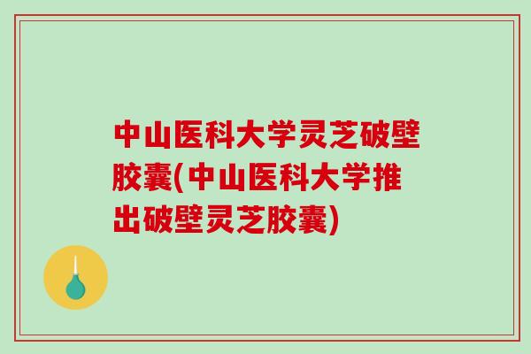 中山医科大学灵芝破壁胶囊(中山医科大学推出破壁灵芝胶囊)
