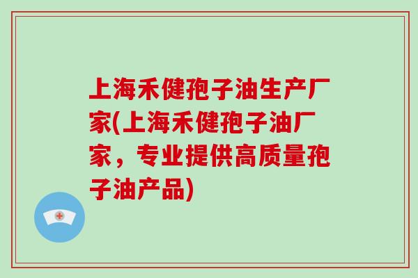 上海禾健孢子油生产厂家(上海禾健孢子油厂家，专业提供高质量孢子油产品)