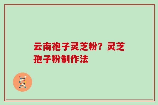 云南孢子灵芝粉？灵芝孢子粉制作法