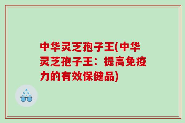 中华灵芝孢子王(中华灵芝孢子王：提高免疫力的有效保健品)