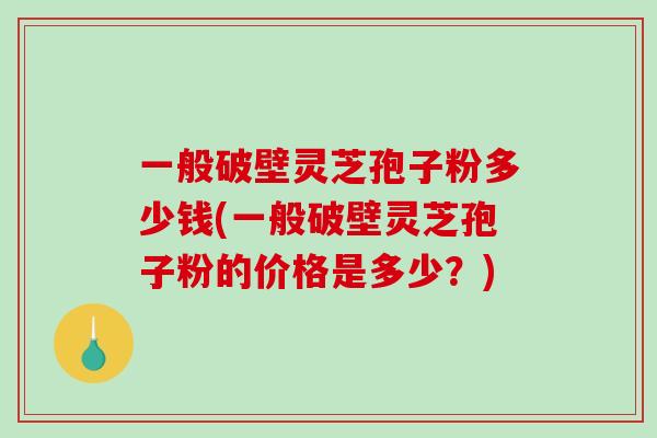 一般破壁灵芝孢子粉多少钱(一般破壁灵芝孢子粉的价格是多少？)