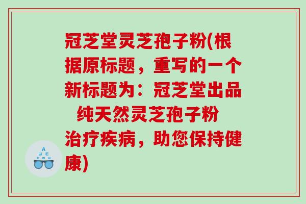 冠芝堂灵芝孢子粉(根据原标题，重写的一个新标题为：冠芝堂出品  纯天然灵芝孢子粉，助您保持健康)