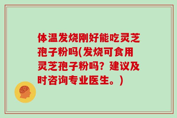体温发烧刚好能吃灵芝孢子粉吗(发烧可食用灵芝孢子粉吗？建议及时咨询专业医生。)
