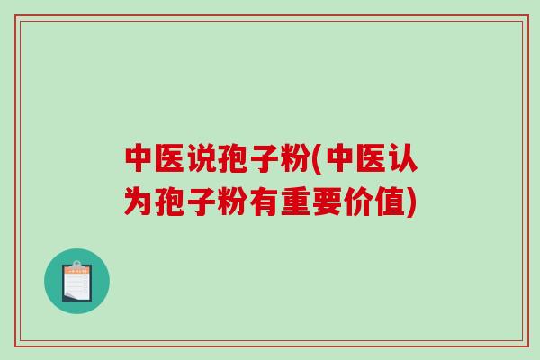 中医说孢子粉(中医认为孢子粉有重要价值)